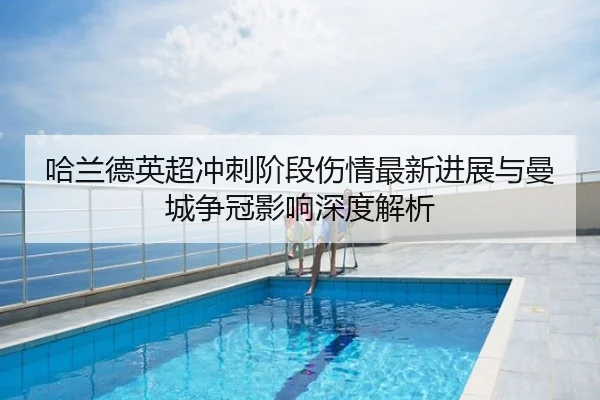 哈兰德英超冲刺阶段伤情最新进展与曼城争冠影响深度解析