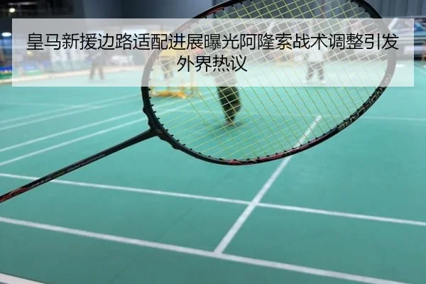 皇马新援边路适配进展曝光阿隆索战术调整引发外界热议