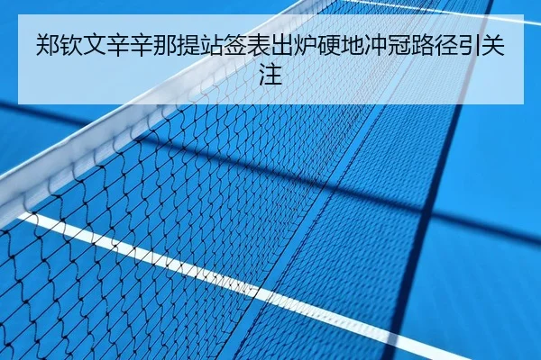 郑钦文辛辛那提站签表出炉硬地冲冠路径引关注