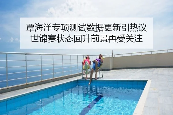覃海洋专项测试数据更新引热议 世锦赛状态回升前景再受关注