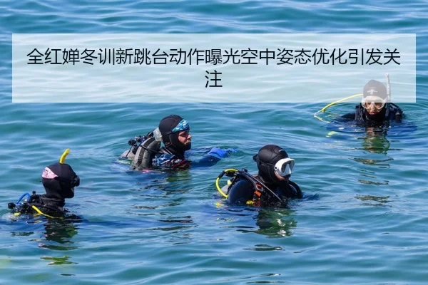 全红婵冬训新跳台动作曝光空中姿态优化引发关注