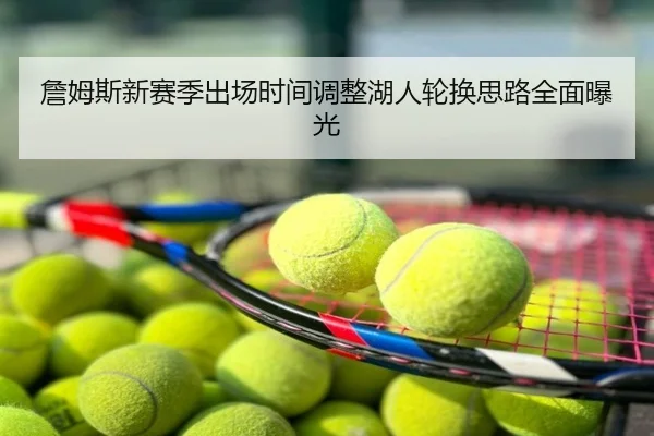 詹姆斯新赛季出场时间调整湖人轮换思路全面曝光