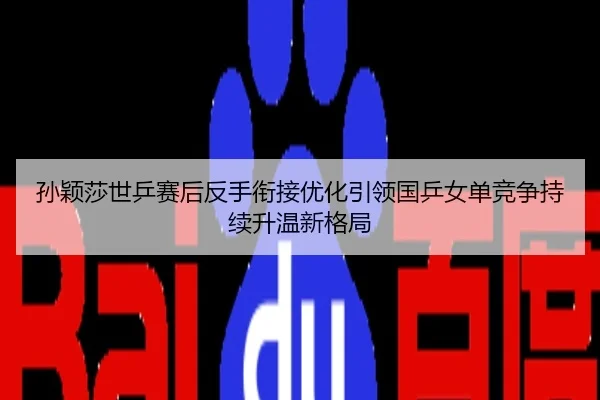 孙颖莎世乒赛后反手衔接优化引领国乒女单竞争持续升温新格局