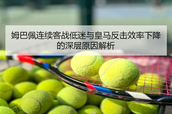 姆巴佩连续客战低迷与皇马反击效率下降的深层原因解析