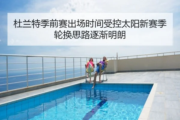 杜兰特季前赛出场时间受控太阳新赛季轮换思路逐渐明朗