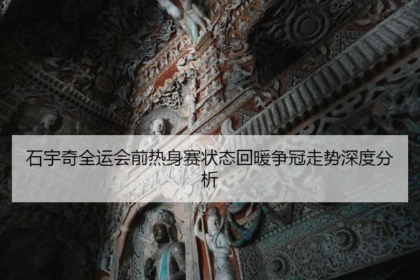 石宇奇全运会前热身赛状态回暖争冠走势深度分析